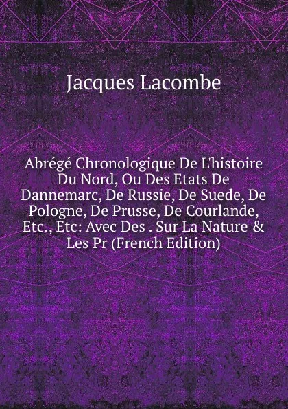 Обложка книги Abrege Chronologique De L.histoire Du Nord, Ou Des Etats De Dannemarc, De Russie, De Suede, De Pologne, De Prusse, De Courlande, Etc., Etc: Avec Des . Sur La Nature . Les Pr (French Edition), Jacques Lacombe