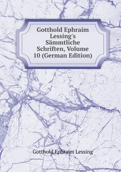 Обложка книги Gotthold Ephraim Lessing.s Sammtliche Schriften, Volume 10 (German Edition), Gotthold Ephraim Lessing