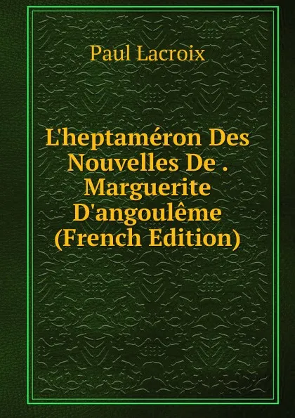 Обложка книги L.heptameron Des Nouvelles De . Marguerite D.angouleme (French Edition), Paul Lacroix