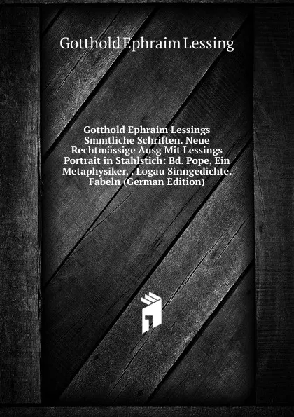 Обложка книги Gotthold Ephraim Lessings Smmtliche Schriften. Neue Rechtmassige Ausg Mit Lessings Portrait in Stahlstich: Bd. Pope, Ein Metaphysiker, . Logau Sinngedichte. Fabeln (German Edition), Gotthold Ephraim Lessing