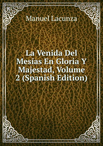 Обложка книги La Venida Del Mesias En Gloria Y Majestad, Volume 2 (Spanish Edition), Manuel Lacunza