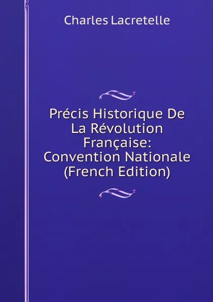 Обложка книги Precis Historique De La Revolution Francaise: Convention Nationale (French Edition), Charles Lacretelle