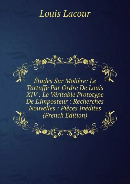 Обложка книги Etudes Sur Moliere: Le Tartuffe Par Ordre De Louis XIV : Le Veritable Prototype De L.Imposteur : Recherches Nouvelles : Pieces Inedites (French Edition), Louis Lacour