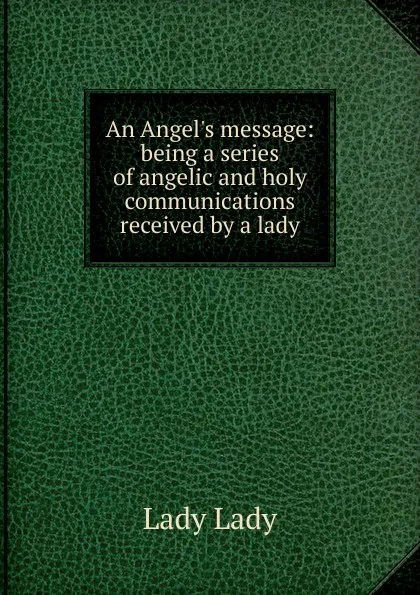 Обложка книги An Angel.s message: being a series of angelic and holy communications received by a lady, Lady Lady