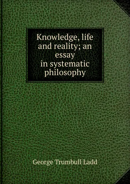 Обложка книги Knowledge, life and reality; an essay in systematic philosophy, George Trumbull Ladd