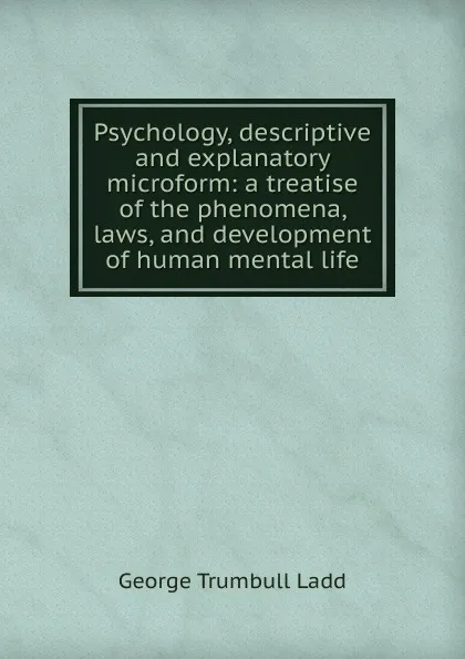 Обложка книги Psychology, descriptive and explanatory microform: a treatise of the phenomena, laws, and development of human mental life, George Trumbull Ladd