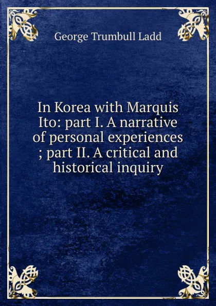 Обложка книги In Korea with Marquis Ito: part I. A narrative of personal experiences ; part II. A critical and historical inquiry, George Trumbull Ladd