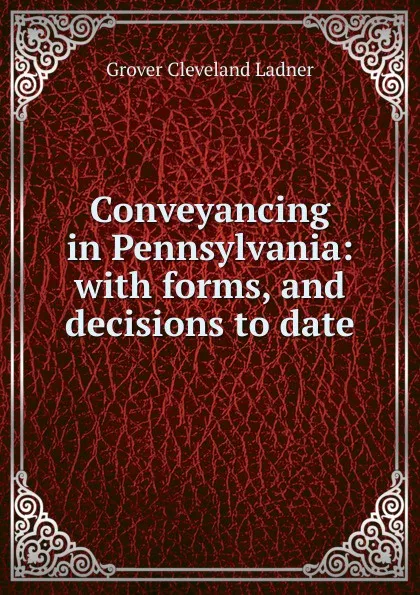 Обложка книги Conveyancing in Pennsylvania: with forms, and decisions to date, Grover Cleveland Ladner