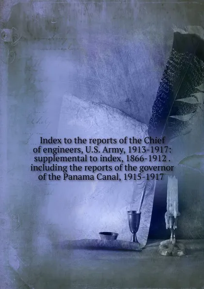 Обложка книги Index to the reports of the Chief of engineers, U.S. Army, 1913-1917: supplemental to index, 1866-1912 . including the reports of the governor of the Panama Canal, 1915-1917 ., 