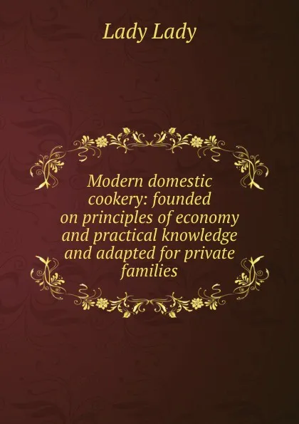 Обложка книги Modern domestic cookery: founded on principles of economy and practical knowledge and adapted for private families, Lady Lady