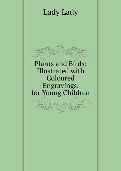 Обложка книги Plants and Birds: Illustrated with Coloured Engravings. for Young Children, Lady Lady