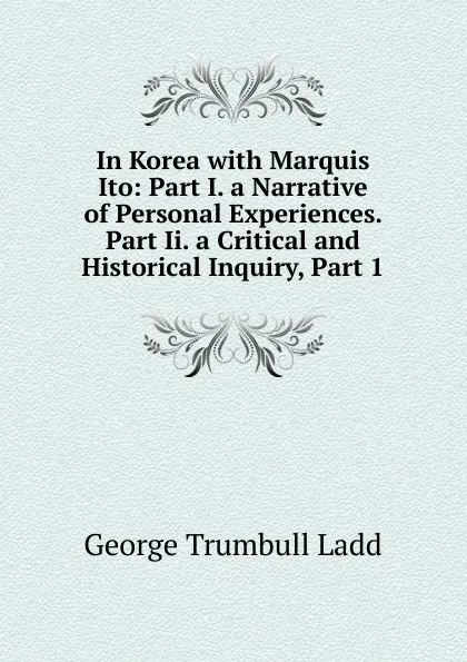 Обложка книги In Korea with Marquis Ito: Part I. a Narrative of Personal Experiences. Part Ii. a Critical and Historical Inquiry, Part 1, George Trumbull Ladd