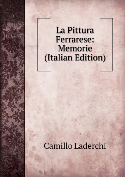 Обложка книги La Pittura Ferrarese: Memorie (Italian Edition), Camillo Laderchi