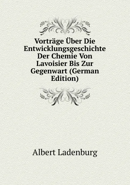 Обложка книги Vortrage Uber Die Entwicklungsgeschichte Der Chemie Von Lavoisier Bis Zur Gegenwart (German Edition), Albert Ladenburg