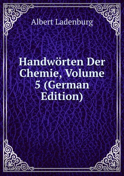 Обложка книги Handworten Der Chemie, Volume 5 (German Edition), Albert Ladenburg