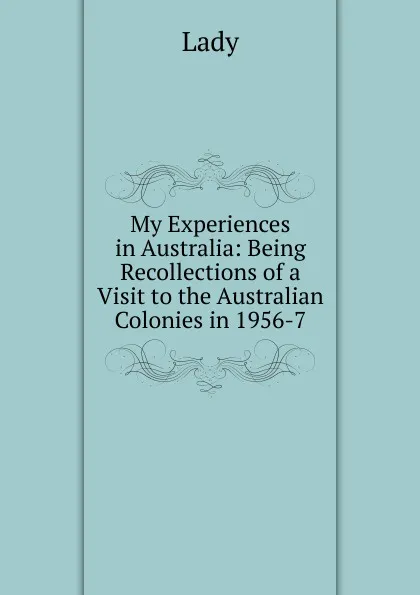 Обложка книги My Experiences in Australia: Being Recollections of a Visit to the Australian Colonies in 1956-7, Lady