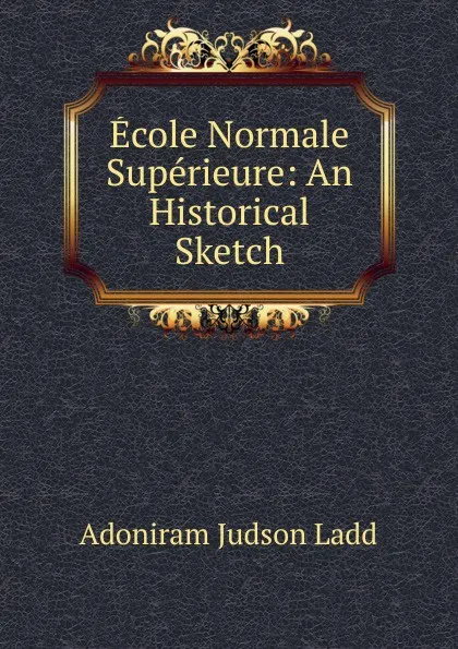 Обложка книги Ecole Normale Superieure: An Historical Sketch, Adoniram Judson Ladd