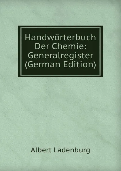 Обложка книги Handworterbuch Der Chemie: Generalregister (German Edition), Albert Ladenburg