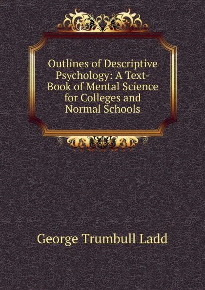 Обложка книги Outlines of Descriptive Psychology: A Text-Book of Mental Science for Colleges and Normal Schools, George Trumbull Ladd