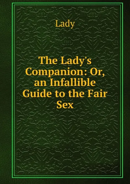 Обложка книги The Lady.s Companion: Or, an Infallible Guide to the Fair Sex, Lady