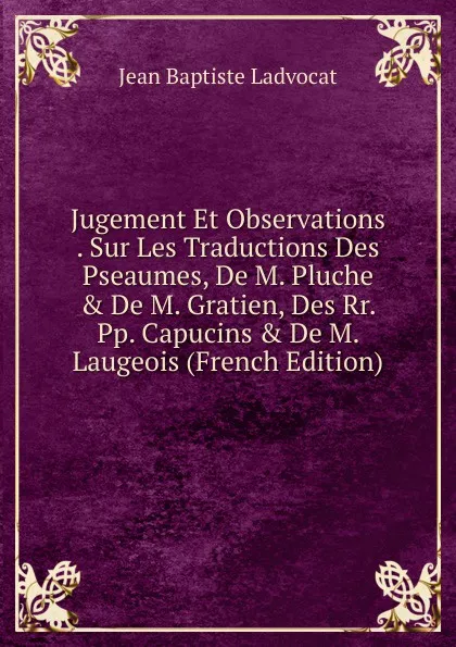 Обложка книги Jugement Et Observations . Sur Les Traductions Des Pseaumes, De M. Pluche . De M. Gratien, Des Rr. Pp. Capucins . De M. Laugeois (French Edition), Jean Baptiste Ladvocat