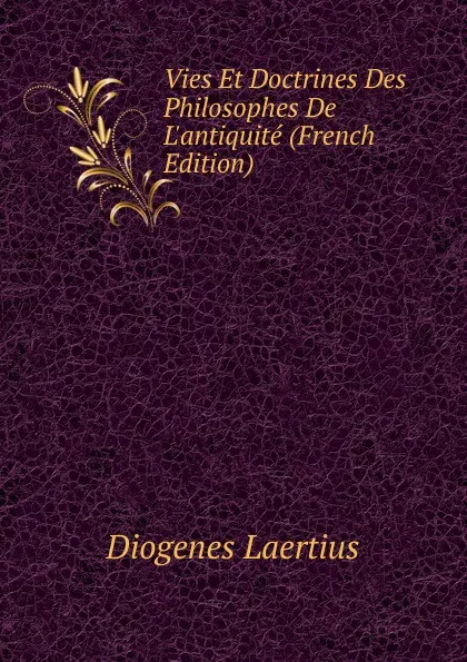 Обложка книги Vies Et Doctrines Des Philosophes De L.antiquite (French Edition), Diogenes Laertius