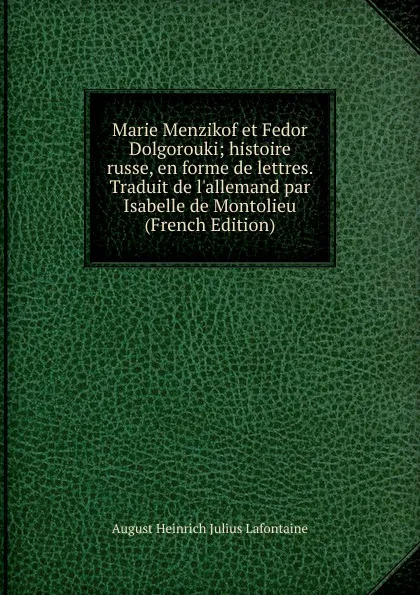 Обложка книги Marie Menzikof et Fedor Dolgorouki; histoire russe, en forme de lettres. Traduit de l.allemand par Isabelle de Montolieu (French Edition), August Heinrich Julius Lafontaine