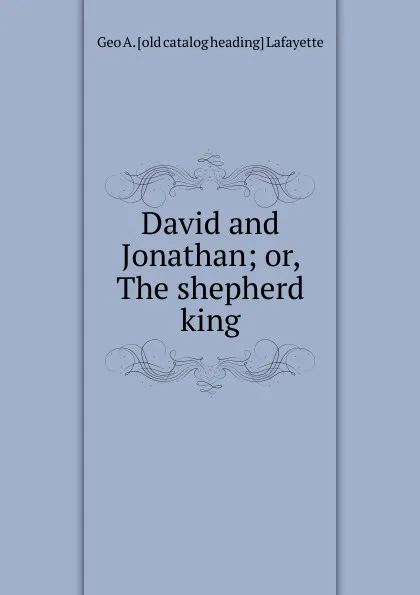 Обложка книги David and Jonathan; or, The shepherd king, Geo A. [old catalog heading] Lafayette