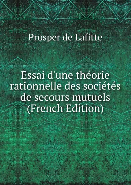 Обложка книги Essai d.une theorie rationnelle des societes de secours mutuels (French Edition), Prosper de Lafitte