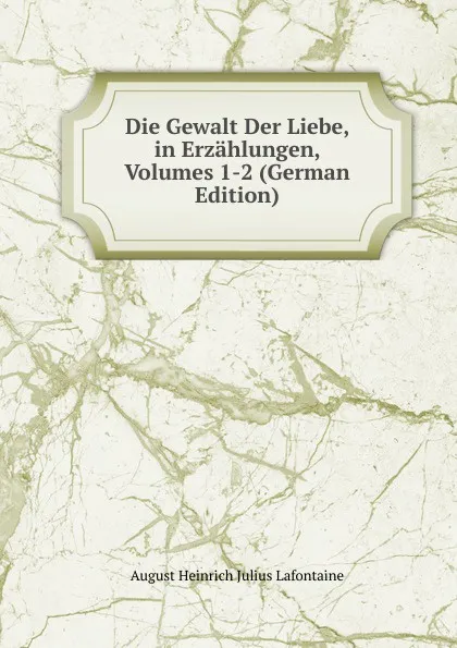 Обложка книги Die Gewalt Der Liebe, in Erzahlungen, Volumes 1-2 (German Edition), August Heinrich Julius Lafontaine