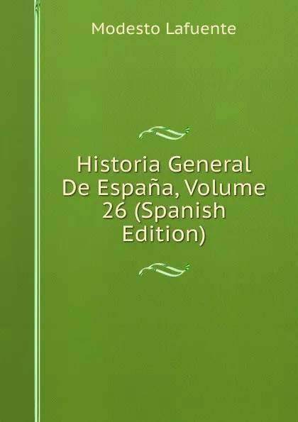 Обложка книги Historia General De Espana, Volume 26 (Spanish Edition), Modesto Lafuente