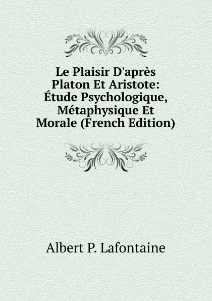 Обложка книги Le Plaisir D.apres Platon Et Aristote: Etude Psychologique, Metaphysique Et Morale (French Edition), Albert P. Lafontaine