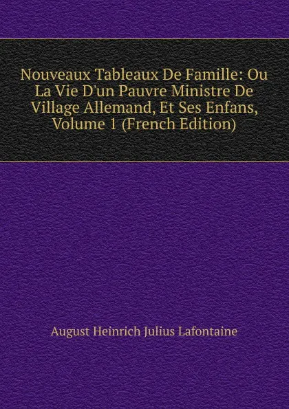 Обложка книги Nouveaux Tableaux De Famille: Ou La Vie D.un Pauvre Ministre De Village Allemand, Et Ses Enfans, Volume 1 (French Edition), August Heinrich Julius Lafontaine