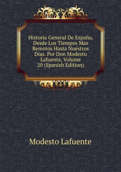 Обложка книги Historia General De Espana, Desde Los Tiempos Mas Remotos Hasta Nuestros Dias. Por Don Modesto Lafuente, Volume 20 (Spanish Edition), Modesto Lafuente