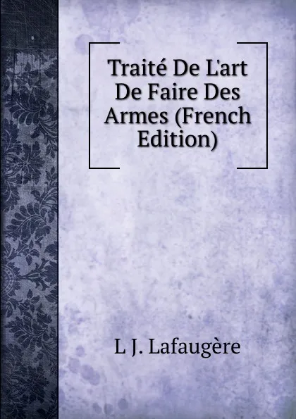 Обложка книги Traite De L.art De Faire Des Armes (French Edition), L J. Lafaugère