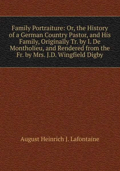 Обложка книги Family Portraiture: Or, the History of a German Country Pastor, and His Family, Originally Tr. by I. De Montholieu, and Rendered from the Fr. by Mrs. J.D. Wingfield Digby, August Heinrich J. Lafontaine