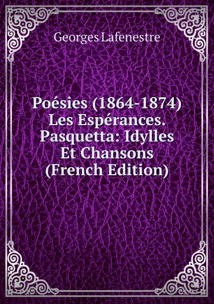 Обложка книги Poesies (1864-1874) Les Esperances. Pasquetta: Idylles Et Chansons (French Edition), Georges Lafenestre