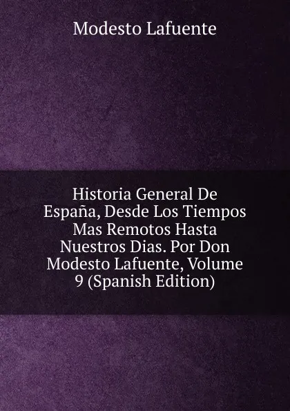 Обложка книги Historia General De Espana, Desde Los Tiempos Mas Remotos Hasta Nuestros Dias. Por Don Modesto Lafuente, Volume 9 (Spanish Edition), Modesto Lafuente