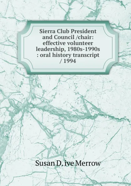 Обложка книги Sierra Club President and Council /chair: effective volunteer leadership, 1980s-1990s : oral history transcript / 1994, Susan D. ive Merrow