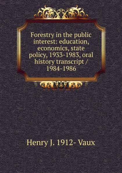Обложка книги Forestry in the public interest: education, economics, state policy, 1933-1983, oral history transcript / 1984-1986, Henry J. 1912- Vaux