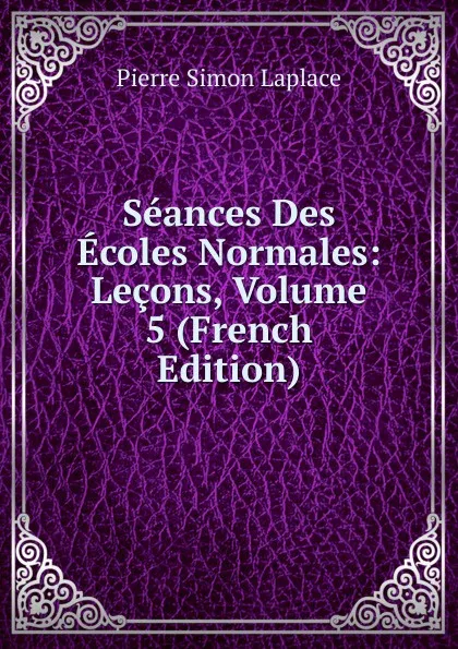 Обложка книги Seances Des Ecoles Normales: Lecons, Volume 5 (French Edition), Laplace Pierre Simon