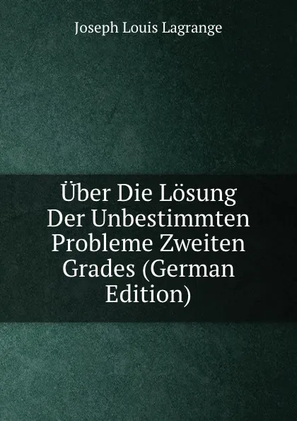 Обложка книги Uber Die Losung Der Unbestimmten Probleme Zweiten Grades (German Edition), Joseph Louis Lagrange
