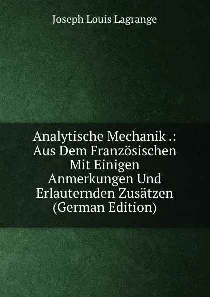 Обложка книги Analytische Mechanik .: Aus Dem Franzosischen Mit Einigen Anmerkungen Und Erlauternden Zusatzen (German Edition), Joseph Louis Lagrange