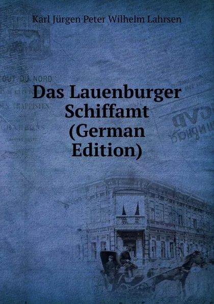 Обложка книги Das Lauenburger Schiffamt (German Edition), Karl Jürgen Peter Wilhelm Lahrsen