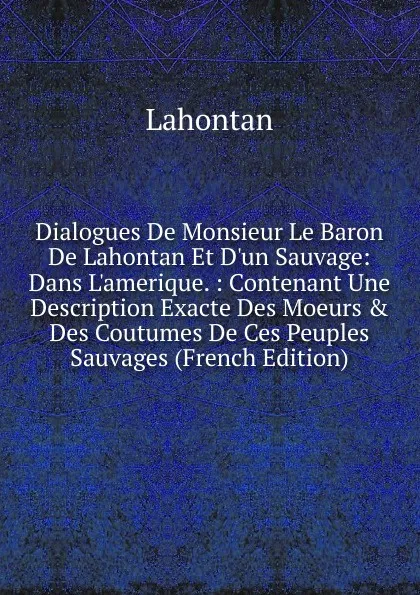 Обложка книги Dialogues De Monsieur Le Baron De Lahontan Et D.un Sauvage: Dans L.amerique. : Contenant Une Description Exacte Des Moeurs . Des Coutumes De Ces Peuples Sauvages (French Edition), Lahontan