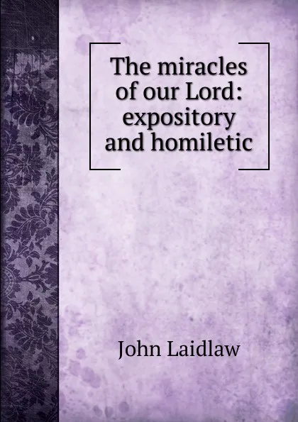 Обложка книги The miracles of our Lord: expository and homiletic, John Laidlaw