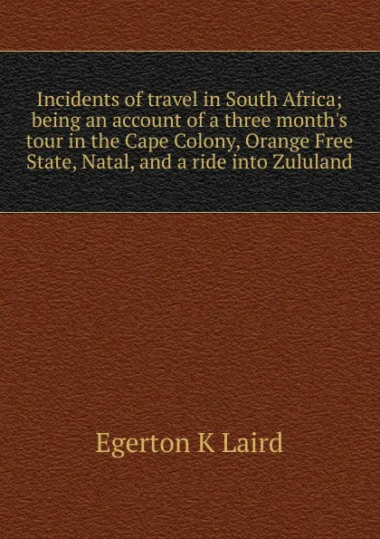 Обложка книги Incidents of travel in South Africa; being an account of a three month.s tour in the Cape Colony, Orange Free State, Natal, and a ride into Zululand, Egerton K Laird