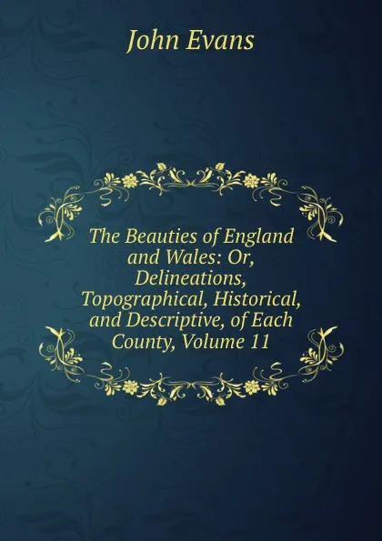 Обложка книги The Beauties of England and Wales: Or, Delineations, Topographical, Historical, and Descriptive, of Each County, Volume 11, Evans John