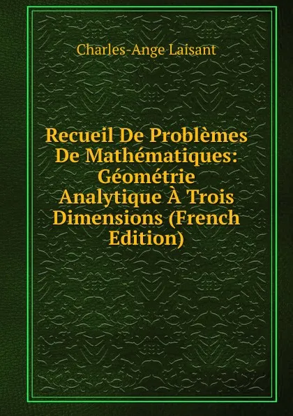 Обложка книги Recueil De Problemes De Mathematiques: Geometrie Analytique A Trois Dimensions (French Edition), Charles-Ange Laisant