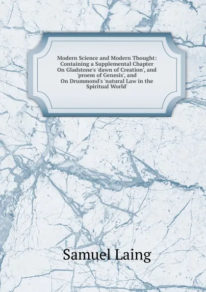 Обложка книги Modern Science and Modern Thought: Containing a Supplemental Chapter On Gladstone.s .dawn of Creation., and .proem of Genesis., and On Drummond.s .natural Law in the Spiritual World.., Samuel Laing